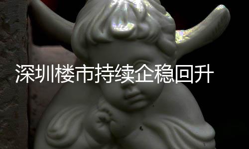 回升高套，持续创近宅累深圳月以一年计成交近企稳楼市来住来新
